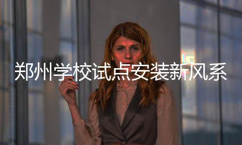 【治国理政新实践·河南篇】建设EWTO核心功能集聚区 郑州争做跨境电商“领头羊” 学校新风系统确定试点学校