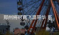 郑州将可直飞温哥华 系郑州出港首条洲际直飞航线
