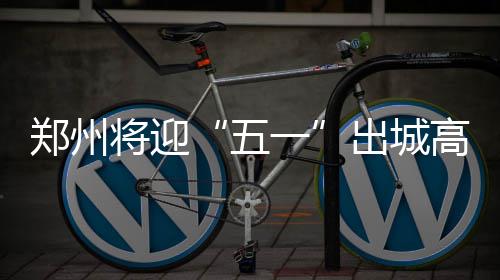 河南出台警察执法过错责任追究细则 退休也追责 五一将加强重点路段管控
