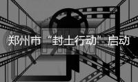 郑州市“封土行动”启动首日 多个工地被查