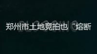 郑州市土地竞拍也“熔断” 开发商卖房不得高于竞得房价