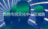 郑州市民文化中心区域路名未定 28条路名等你决定
