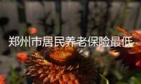 郑州市居民养老保险最低缴费标准上调为200元