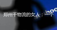 郑州干物流的女人：一个月休三天 忙到没空生二胎