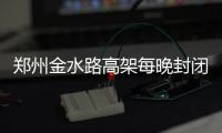 郑州金水路高架每晚封闭施工白天可通行 工期38天