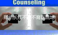 郑州长江不孕不育医院地址，输卵管性不孕难题终得解