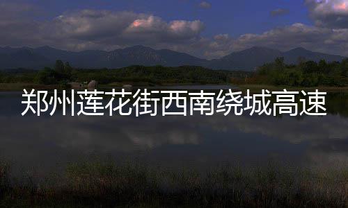 陈寨大部分房屋已搬空 “郑漂”难说再见 西南绕城高速路基宽35米