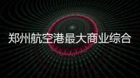 郑州航空港最大商业综合体投入运营