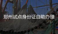 郑州试点身份证自助办理仅需3分钟 ATM取钱一样便捷
