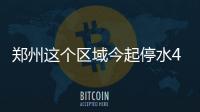 郑州这个区域今起停水48小时 看看有你家没