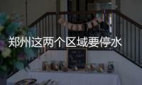 郑州这两个区域要停水 快来看看有你家没