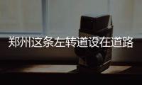 郑州这条左转道设在道路最右侧 市民吐槽:或成违章最多的路口