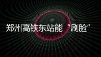 郑州高铁东站能“刷脸”了 进站只需5秒