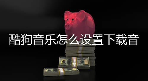 酷狗音乐怎么设置下载音乐的位置 音乐音乐请耐心等待