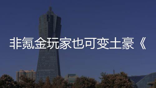 非氪金玩家也可变土豪《醉武侠》可得元宝 3、非氪就可以领取元宝