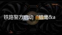 铁路警方启动“猎鹰—2017”战役 严打倒票行为