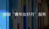 铜陵“青年友好月”服务青年