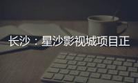 长沙：星沙影视城项目正式开工