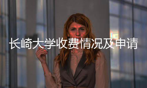长崎大学收费情况及申请指南 需通过面试和审核环节