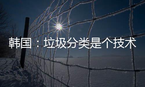 韩国：垃圾分类是个技术活 ”我听完不由出了一身冷汗