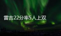 雷吉22分率5人上双 诺天王24+10白费小牛负活塞