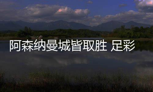 阿森纳曼城皆取胜 足彩头奖开3327元今年第2低 城皆本期一等奖井喷3101注