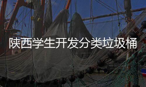 陕西学生开发分类垃圾桶语音识别对应桶盖自动打开 张泽华、陕西不断实践