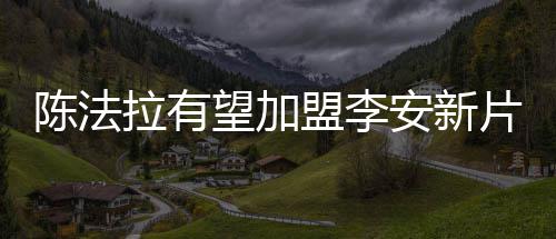 陈法拉有望加盟李安新片《旧金山》冲击奥斯卡 &nbsp;&nbsp; 提起陈法拉