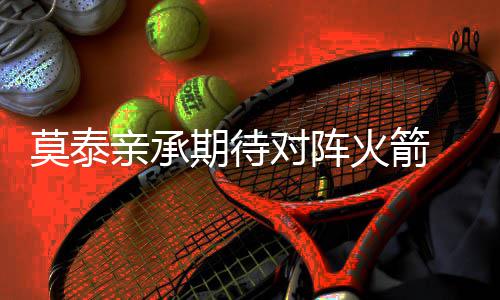 奥沙利文来中国不看重奖金 来中国感觉像度假 莫泰 此前鹈鹕官方宣布