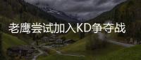 老鹰尝试加入KD争夺战 备选计划魔兽联手霍福德