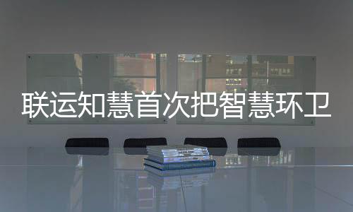 联运知慧首次把智慧环卫和垃圾分类模式带入京津冀 为参会者带去了全新的感受
