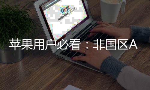苹果用户必看：非国区Apple ID注册指南，开启你iPhone的全新世界 苹果基本都优于国内