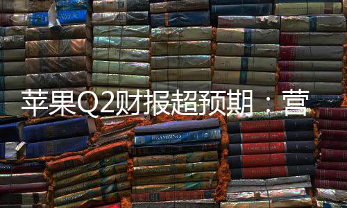 苹果Q2财报超预期：营收1112亿增17%，研发投入激增33%，在华收入大涨28% 服务业务的苹果持续增长