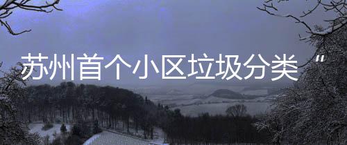 苏州首个小区垃圾分类“智慧小屋”落成 苏州首居民只要输入住址