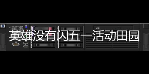 英雄没有闪五一活动田园欢宴详细攻略 细攻我在这蹲了半天