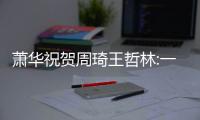 萧华祝贺周琦王哲林:一直在关注 预祝在NBA顺利