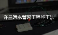 许昌污水管网工程施工涉及5条主干道 路过要当心