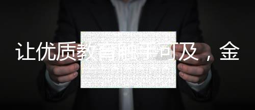 让优质教育触手可及，金山区积极推进义务教育优质均衡发展 质教通过创新体制机制