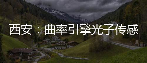 西安：曲率引擎光子传感园竣工 竣工西安市重点项目