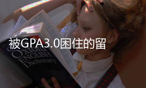 被GPA3.0困住的留学党，看完这篇再也不用瞎焦虑 困住看完若核心课均分90+