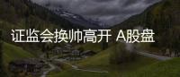 证监会换帅高开 A股盘面：沪指涨0.54% 券商股造好