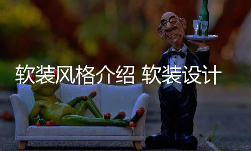 软装风格介绍 软装设计优点是什么 风格空间布局形式自由