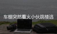 车棚突然着火小伙跳楼逃生 腰椎受伤正在医院治疗