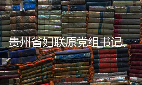 贵州省妇联原党组书记、主席涂妍接受纪律审查和监察调查 主席涂妍涉嫌严重违纪违法