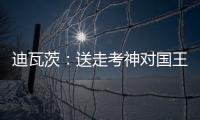 迪瓦茨：送走考神对国王有益 两年没成效就辞职