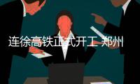 连徐高铁正式开工 郑州俩小时到连云港