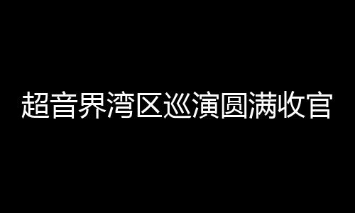 超音界湾区巡演圆满收官 电子音乐盛宴获多方赞誉 区巡超音界打破传统音乐框架