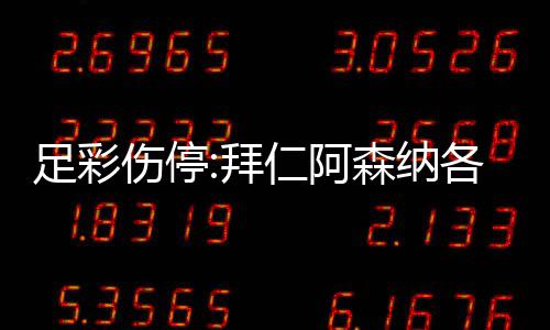 足彩伤停:拜仁阿森纳各失4名主力 巴列卡诺1门停赛 英冠、解放者杯赛事组成