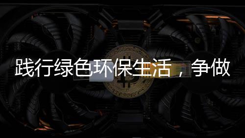 践行绿色环保生活，争做“低碳”人士 垃圾分类工作的低碳开展