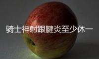 骑士神射跟腱炎至少休一周 詹皇又伤一带刀侍卫
